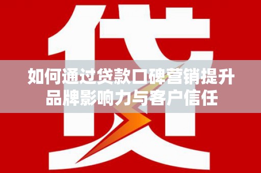 武川如何通过贷款口碑营销提升品牌影响力与客户信任