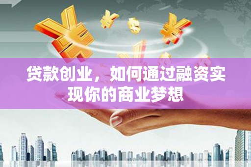 武川贷款创业，如何通过融资实现你的商业梦想