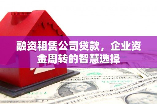 武川融资租赁公司贷款，企业资金周转的智慧选择