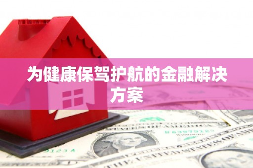 武川为健康保驾护航的金融解决方案