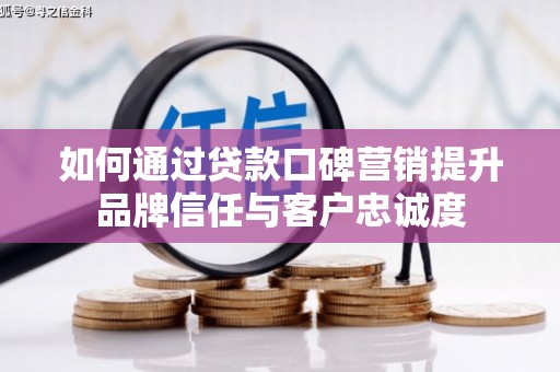 武川如何通过贷款口碑营销提升品牌信任与客户忠诚度
