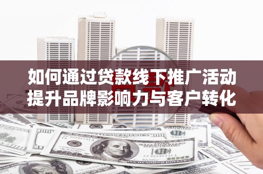 武川如何通过贷款线下推广活动提升品牌影响力与客户转化率