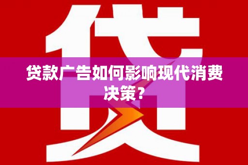 武川贷款广告如何影响现代消费决策？