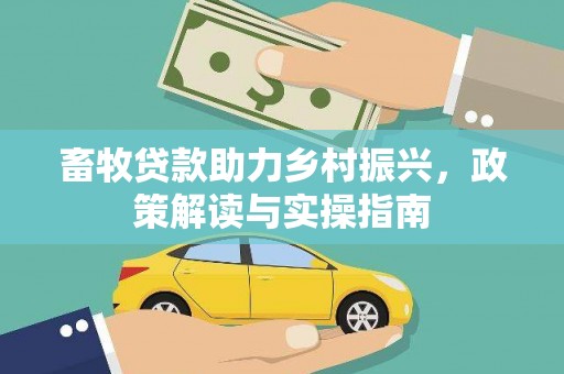 武川畜牧贷款助力乡村振兴，政策解读与实操指南