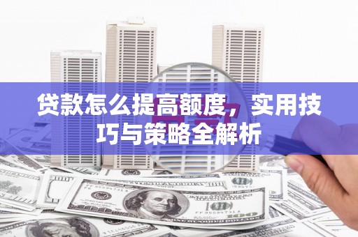 武川贷款怎么提高额度，实用技巧与策略全解析