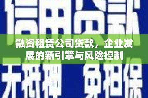 武川融资租赁公司贷款，企业发展的新引擎与风险控制