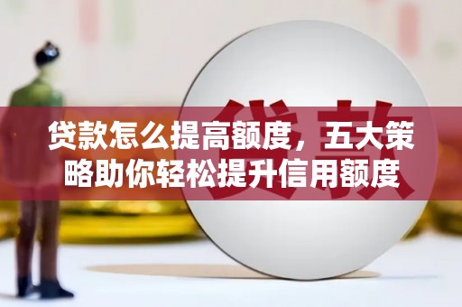 武川贷款怎么提高额度，五大策略助你轻松提升信用额度