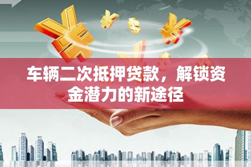 武川车辆二次抵押贷款，解锁资金潜力的新途径