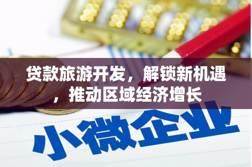 武川贷款旅游开发，解锁新机遇，推动区域经济增长