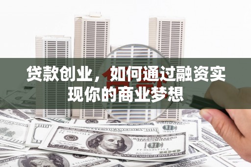 武川贷款创业，如何通过融资实现你的商业梦想