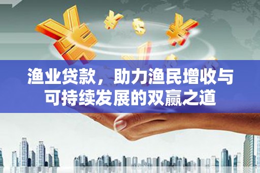 武川渔业贷款，助力渔民增收与可持续发展的双赢之道