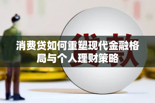 武川消费贷如何重塑现代金融格局与个人理财策略