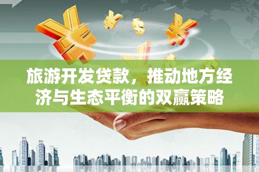 武川旅游开发贷款，推动地方经济与生态平衡的双赢策略