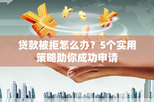武川贷款被拒怎么办？5个实用策略助你成功申请