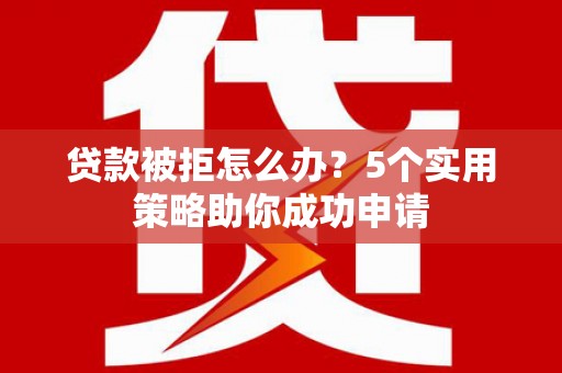 武川贷款被拒怎么办？5个实用策略助你成功申请