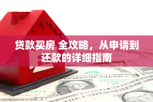 武川贷款买房 全攻略，从申请到还款的详细指南