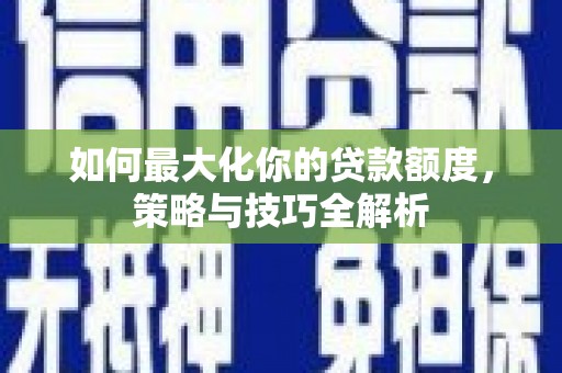 武川如何最大化你的贷款额度，策略与技巧全解析