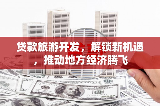 武川贷款旅游开发，解锁新机遇，推动地方经济腾飞