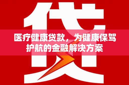 武川医疗健康贷款，为健康保驾护航的金融解决方案