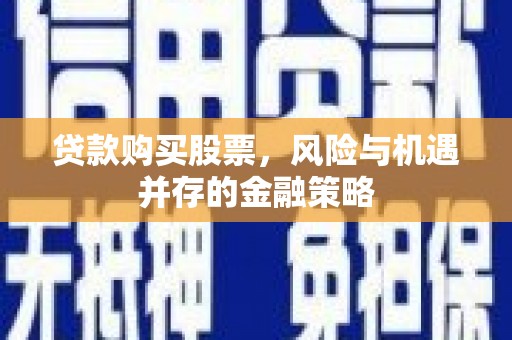 武川贷款购买股票，风险与机遇并存的金融策略