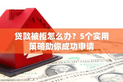 武川贷款被拒怎么办？5个实用策略助你成功申请