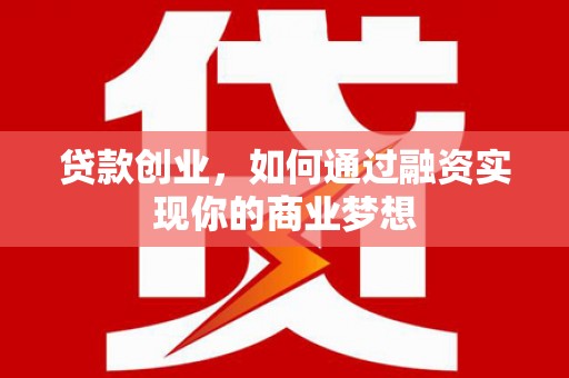 武川贷款创业，如何通过融资实现你的商业梦想