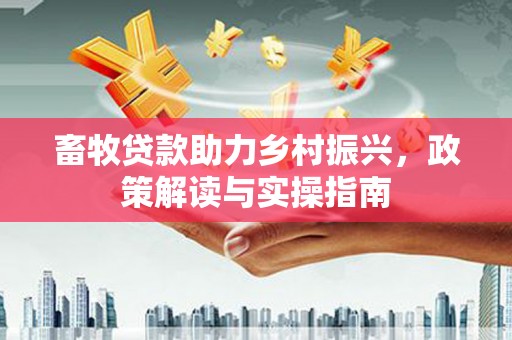 武川畜牧贷款助力乡村振兴，政策解读与实操指南