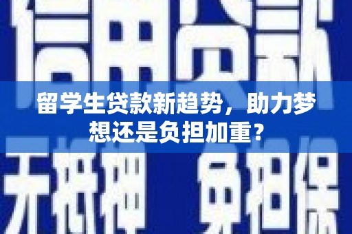 武川留学生贷款新趋势，助力梦想还是负担加重？