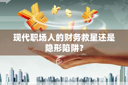 武川现代职场人的财务救星还是隐形陷阱？