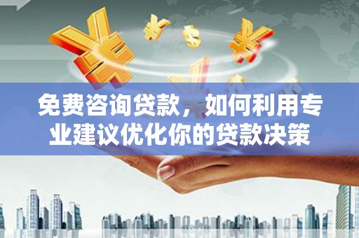 武川免费咨询贷款，如何利用专业建议优化你的贷款决策