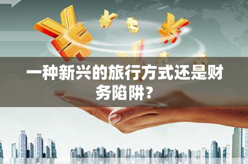 武川一种新兴的旅行方式还是财务陷阱？