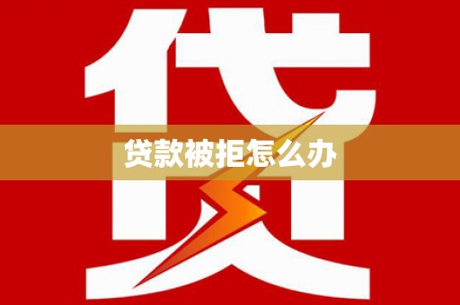 武川贷款被拒怎么办