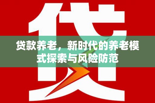 武川贷款养老，新时代的养老模式探索与风险防范