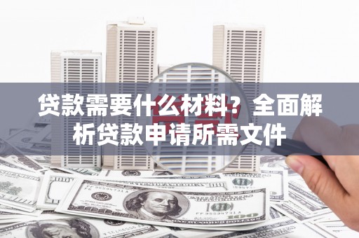 武川贷款需要什么材料？全面解析贷款申请所需文件