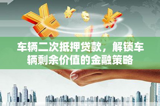 武川车辆二次抵押贷款，解锁车辆剩余价值的金融策略